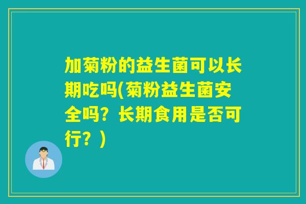 加菊粉的益生菌可以长期吃吗(菊粉益生菌安全吗？长期食用是否可行？)