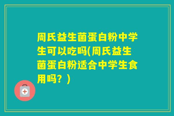 周氏益生菌蛋白粉中学生可以吃吗(周氏益生菌蛋白粉适合中学生食用吗？)