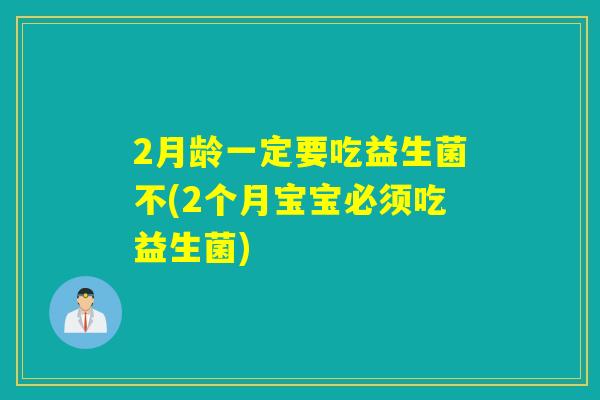 2月龄一定要吃益生菌不(2个月宝宝必须吃益生菌)