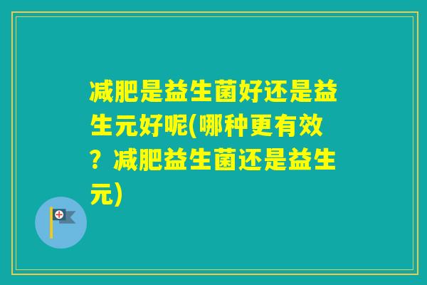 是益生菌好还是益生元好呢(哪种更有效？益生菌还是益生元)