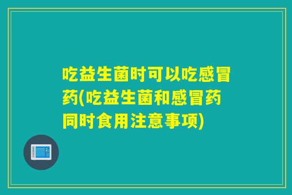 吃益生菌时可以吃药(吃益生菌和药同时食用注意事项)