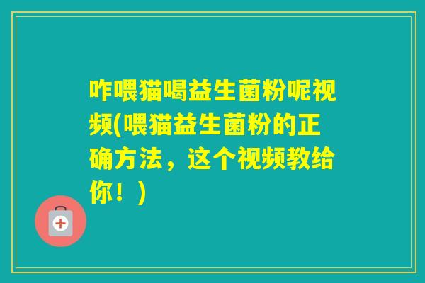 咋喂猫喝益生菌粉呢视频(喂猫益生菌粉的正确方法，这个视频教给你！)