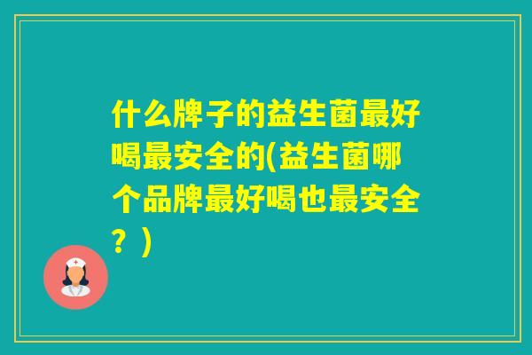 什么牌子的益生菌好喝安全的(益生菌哪个品牌好喝也安全？)