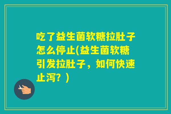 吃了益生菌软糖拉肚子怎么停止(益生菌软糖引发拉肚子，如何快速止泻？)
