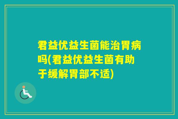 君益优益生菌能胃吗(君益优益生菌有助于缓解胃部不适)
