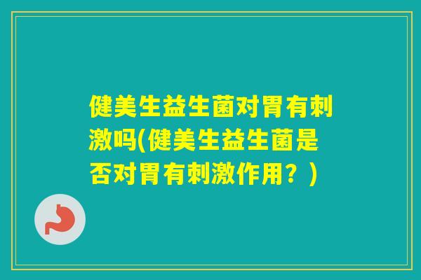 健美生益生菌对胃有刺激吗(健美生益生菌是否对胃有刺激作用？)