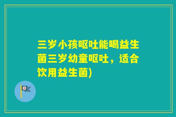 三岁小孩能喝益生菌三岁幼童，适合饮用益生菌)