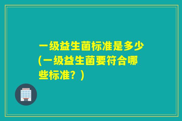 一级益生菌标准是多少(一级益生菌要符合哪些标准?) 一级益生菌标准是多少(一级益生菌要符合哪些标准?)