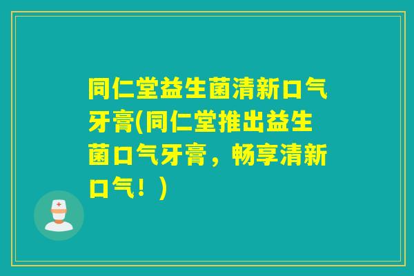 同仁堂益生菌清新口气牙膏(同仁堂推出益生菌口气牙膏,畅享清新口气!) 同仁堂益生菌清新口气牙膏(同仁堂推出益生菌口气牙膏,畅享清新口气!)
