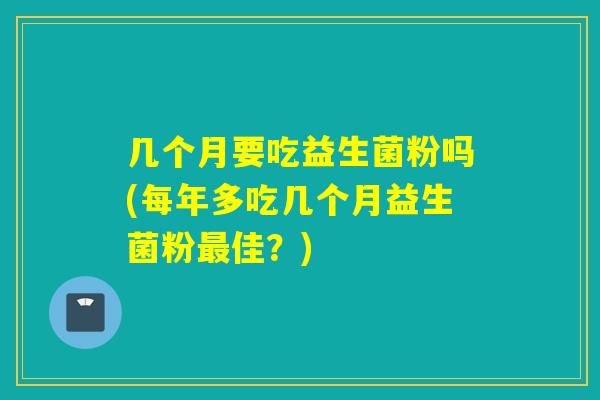 几个月要吃益生菌粉吗(每年多吃几个月益生菌粉佳？)