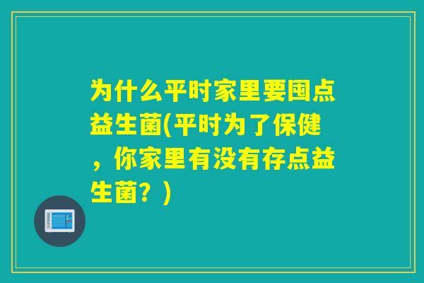 为什么平时家里要囤点益生菌(平时为了保健，你家里有没有存点益生菌？)