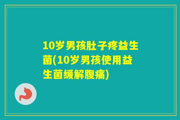 10岁男孩肚子疼益生菌(10岁男孩使用益生菌缓解) 10岁男孩肚子疼益生菌(10岁男孩使用益生菌缓解)