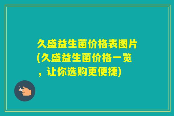 久盛益生菌价格表图片(久盛益生菌价格一览,让你选购更便捷) 久盛益生菌价格表图片(久盛益生菌价格一览,让你选购更便捷)