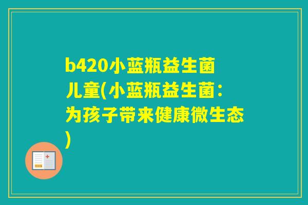 b420小蓝瓶益生菌儿童(小蓝瓶益生菌:为孩子带来健康微生态) b420小蓝瓶益生菌儿童(小蓝瓶益生菌:为孩子带来健康微生态)