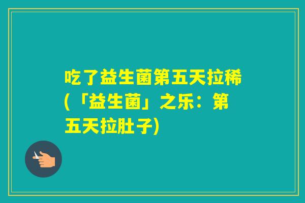 吃了益生菌第五天拉稀(「益生菌」之乐:第五天拉肚子) 吃了益生菌第五天拉稀(「益生菌」之乐:第五天拉肚子)
