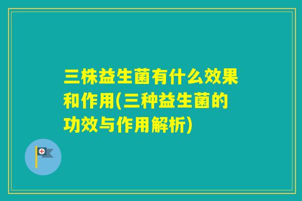 三株益生菌有什么效果和作用(三种益生菌的功效与作用解析)