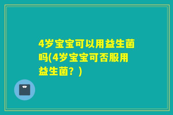 4岁宝宝可以用益生菌吗(4岁宝宝可否服用益生菌？)