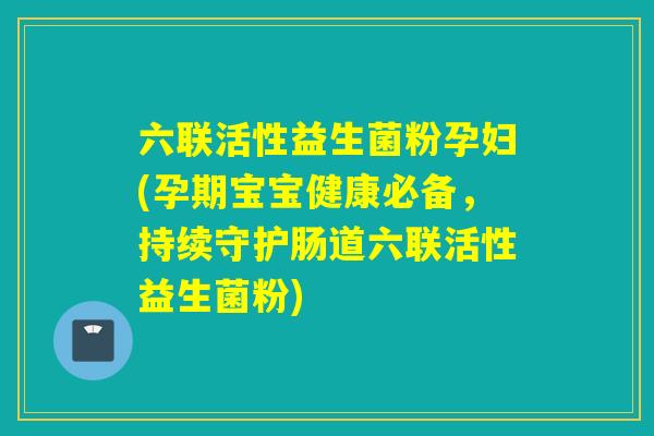 六联活性益生菌粉孕妇(孕期宝宝健康必备，持续守护肠道六联活性益生菌粉)