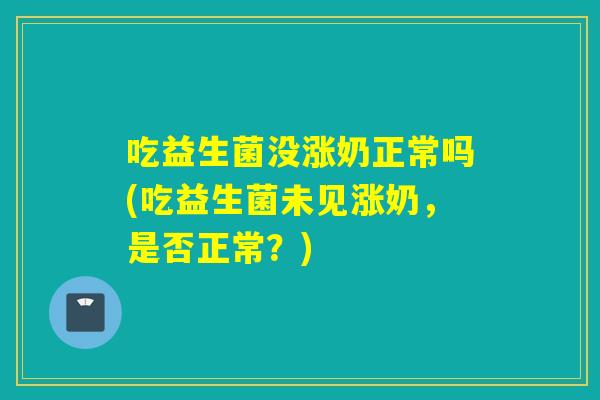吃益生菌没涨奶正常吗(吃益生菌未见涨奶，是否正常？)