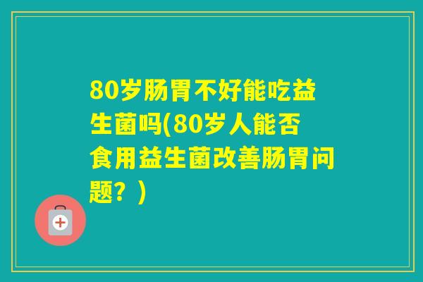80岁肠胃不好能吃益生菌吗(80岁人能否食用益生菌改善肠胃问题?) 80岁肠胃不好能吃益生菌吗(80岁人能否食用益生菌改善肠胃问题?)