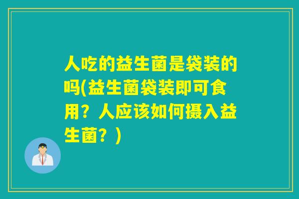 人吃的益生菌是袋装的吗(益生菌袋装即可食用?人应该如何摄入益生菌?) 人吃的益生菌是袋装的吗(益生菌袋装即可食用?人应该如何摄入益生菌?)