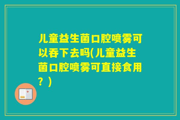 儿童益生菌口腔喷雾可以吞下去吗(儿童益生菌口腔喷雾可直接食用？)