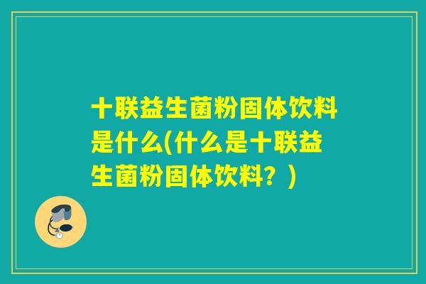 十联益生菌粉固体饮料是什么(什么是十联益生菌粉固体饮料?) 十联益生菌粉固体饮料是什么(什么是十联益生菌粉固体饮料?)
