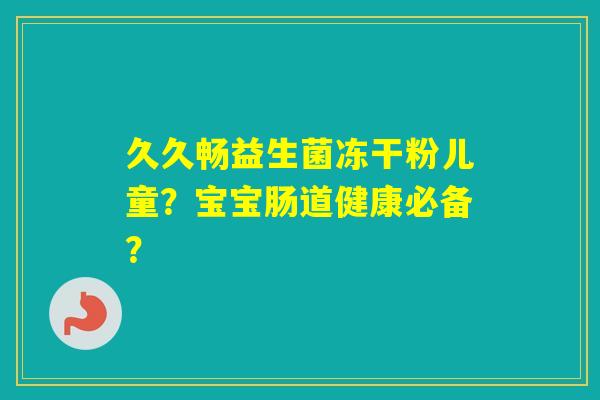 久久畅益生菌冻干粉儿童?宝宝肠道健康必备? 久久畅益生菌冻干粉儿童?宝宝肠道健康必备?