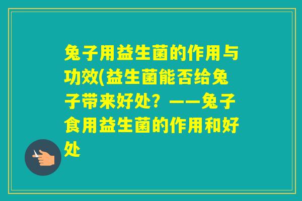 兔子用益生菌的作用与功效(益生菌能否给兔子带来好处？——兔子食用益生菌的作用和好处