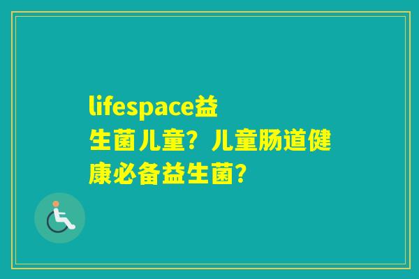 lifespace益生菌儿童?儿童肠道健康必备益生菌? lifespace益生菌儿童?儿童肠道健康必备益生菌?