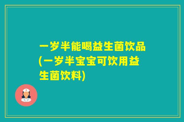 一岁半能喝益生菌饮品(一岁半宝宝可饮用益生菌饮料)