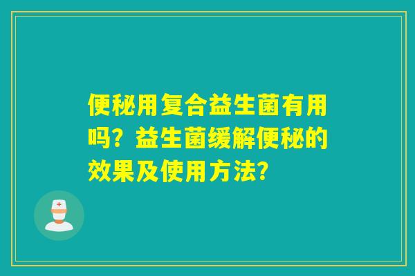 用复合益生菌有用吗？益生菌缓解的效果及使用方法？