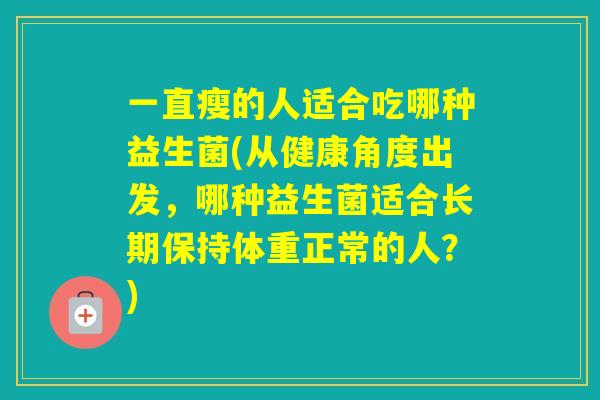 一直瘦的人适合吃哪种益生菌(从健康角度出发，哪种益生菌适合长期保持体重正常的人？)