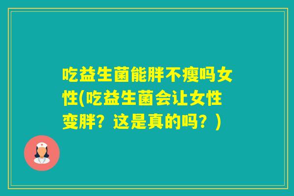 吃益生菌能胖不瘦吗女性(吃益生菌会让女性变胖？这是真的吗？)