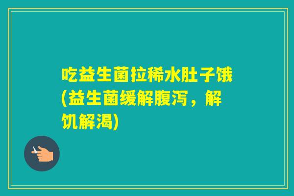 吃益生菌拉稀水肚子饿(益生菌缓解，解饥解渴)