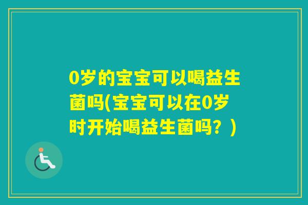 0岁的宝宝可以喝益生菌吗(宝宝可以在0岁时开始喝益生菌吗？)