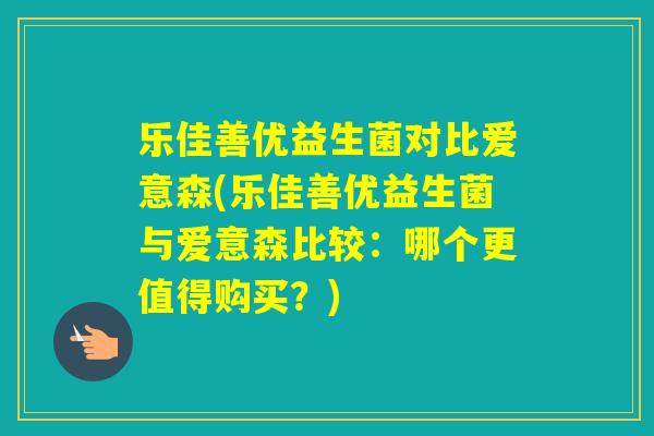 乐佳善优益生菌对比爱意森(乐佳善优益生菌与爱意森比较：哪个更值得购买？)