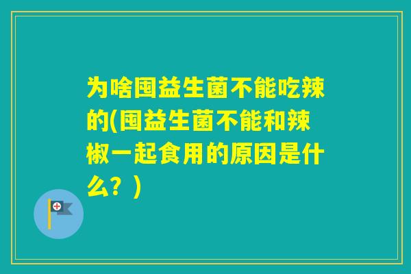 为啥囤益生菌不能吃辣的(囤益生菌不能和辣椒一起食用的原因是什么？)