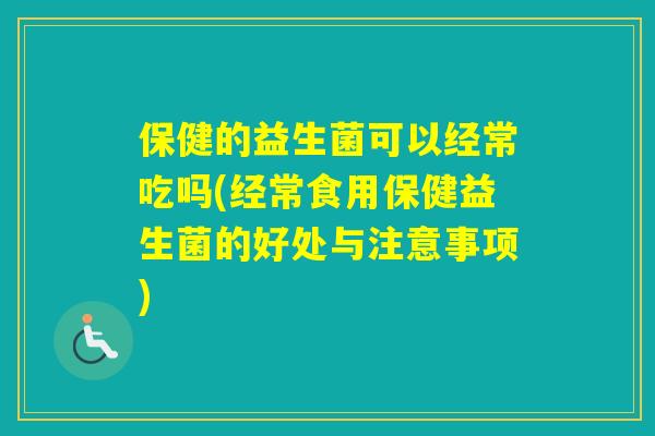 保健的益生菌可以经常吃吗(经常食用保健益生菌的好处与注意事项)