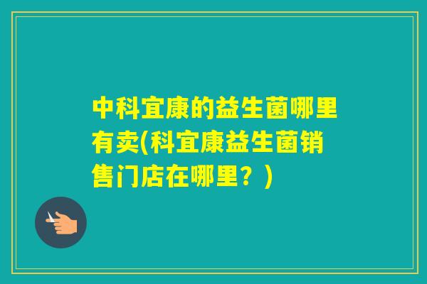 中科宜康的益生菌哪里有卖(科宜康益生菌销售门店在哪里？)
