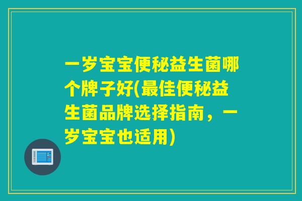 一岁宝宝益生菌哪个牌子好(佳益生菌品牌选择指南，一岁宝宝也适用)