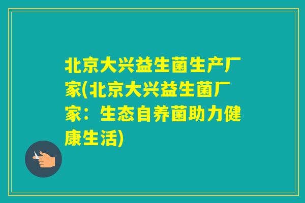 北京大兴益生菌生产厂家(北京大兴益生菌厂家：生态自养菌助力健康生活)