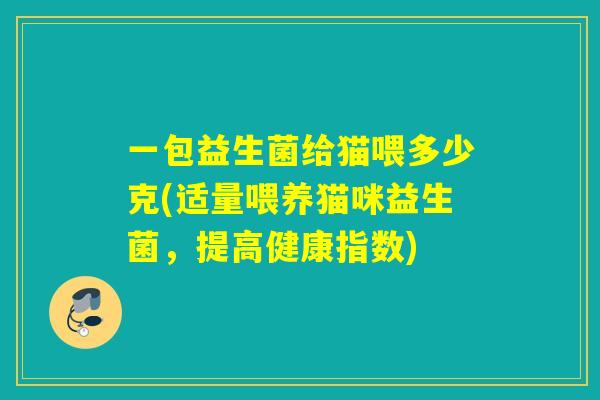 一包益生菌给猫喂多少克(适量喂养猫咪益生菌，提高健康指数)