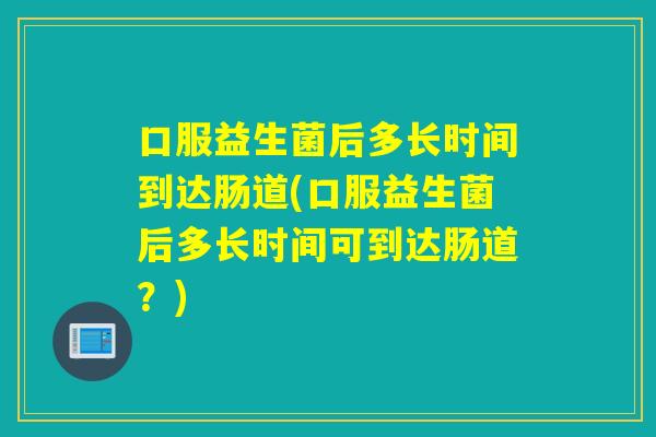 口服益生菌后多长时间到达肠道(口服益生菌后多长时间可到达肠道？)