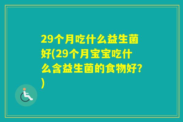 29个月吃什么益生菌好(29个月宝宝吃什么含益生菌的食物好?) 29个月吃什么益生菌好(29个月宝宝吃什么含益生菌的食物好?)