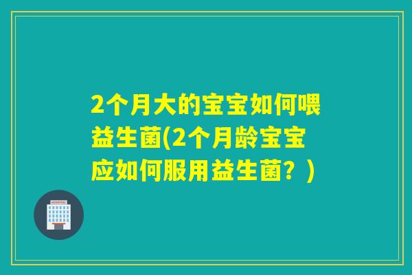 2个月大的宝宝如何喂益生菌(2个月龄宝宝应如何服用益生菌？)