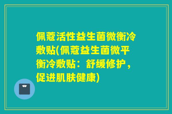 佩蔻活性益生菌微衡冷敷贴(佩蔻益生菌微平衡冷敷贴：舒缓修护，促进健康)
