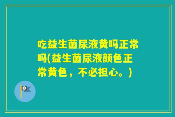 吃益生菌尿液黄吗正常吗(益生菌尿液颜色正常黄色，不必担心。)