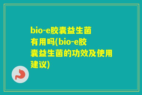 bio-e胶囊益生菌有用吗(bio-e胶囊益生菌的功效及使用建议) bio-e胶囊益生菌有用吗(bio-e胶囊益生菌的功效及使用建议)