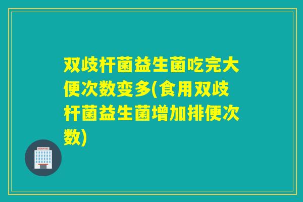 双歧杆菌益生菌吃完大便次数变多(食用双歧杆菌益生菌增加排便次数)